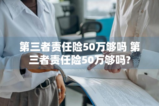 第三者责任险50万够吗 第三者责任险50万够吗?