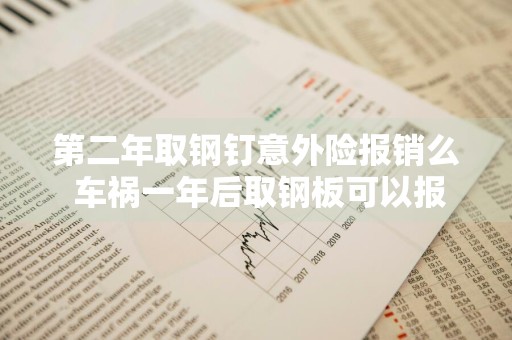 第二年取钢钉意外险报销么 车祸一年后取钢板可以报销吗