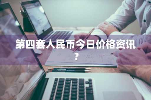 第四套人民币今日价格资讯？