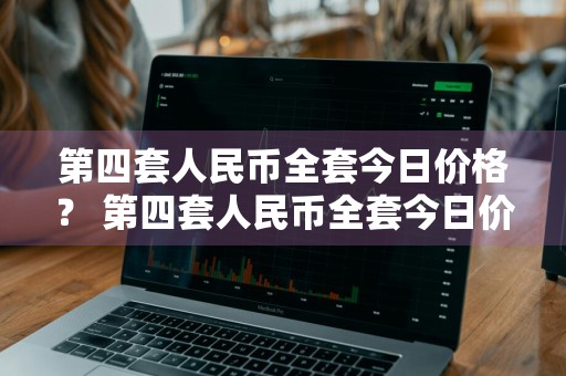 第四套人民币全套今日价格？ 第四套人民币全套今日价格表
