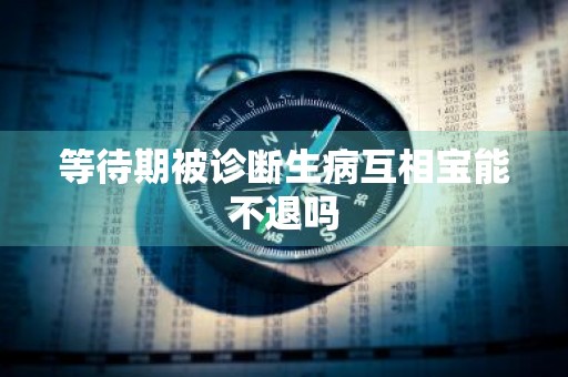 等待期被诊断生病互相宝能不退吗