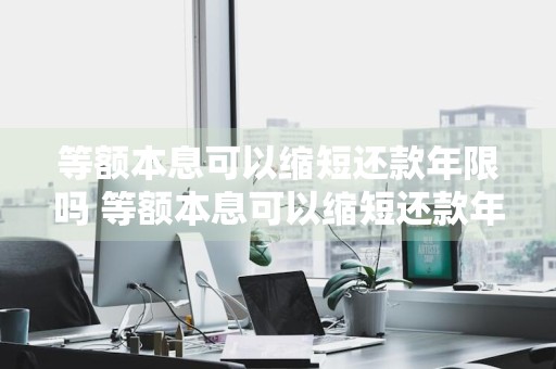 等额本息可以缩短还款年限吗 等额本息可以缩短还款年限吗