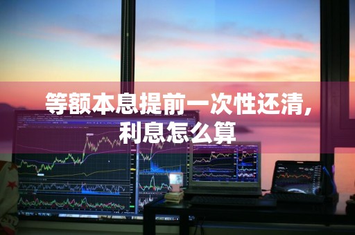 等额本息提前一次性还清,利息怎么算