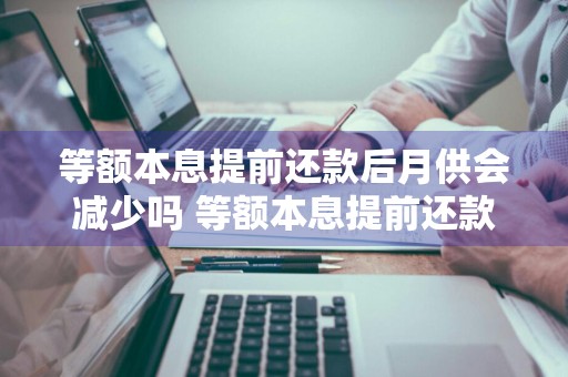 等额本息提前还款后月供会减少吗 等额本息提前还款后月供会减少吗为什么