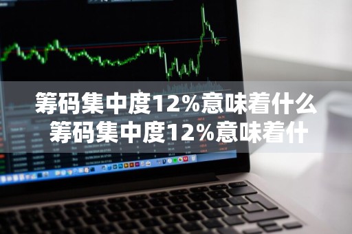 筹码集中度12%意味着什么 筹码集中度12%意味着什么?