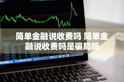 简单金融说收费吗 简单金融说收费吗是骗局吗
