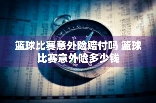 篮球比赛意外险赔付吗 篮球比赛意外险多少钱