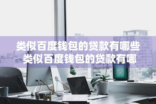 类似百度钱包的贷款有哪些 类似百度钱包的贷款有哪些平台
