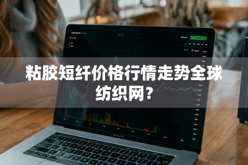 粘胶短纤价格行情走势全球纺织网？