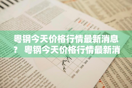 粤钢今天价格行情最新消息？ 粤钢今天价格行情最新消息查询