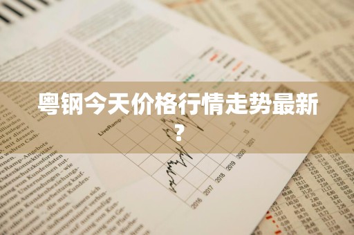 粤钢今天价格行情走势最新？