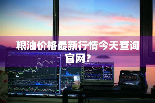 粮油价格最新行情今天查询官网？