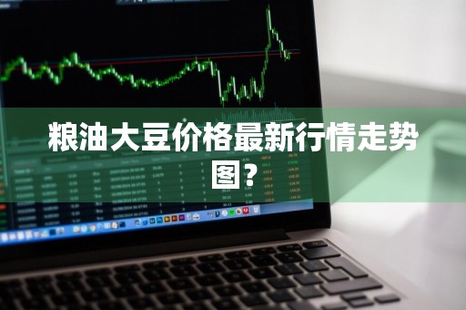 粮油大豆价格最新行情走势图？