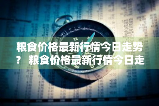 粮食价格最新行情今日走势？ 粮食价格最新行情今日走势图