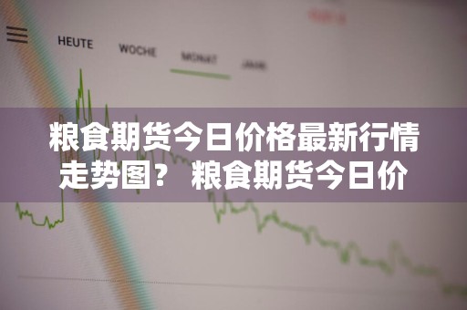 粮食期货今日价格最新行情走势图？ 粮食期货今日价格最新行情走势图表