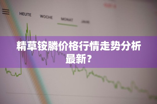 精草铵膦价格行情走势分析最新？
