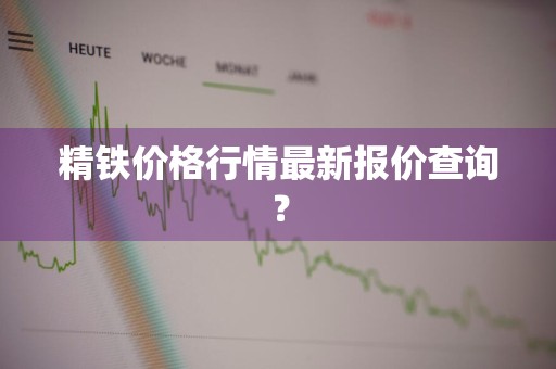 精铁价格行情最新报价查询？