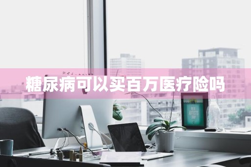 糖尿病可以买百万医疗险吗