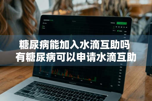 糖尿病能加入水滴互助吗 有糖尿病可以申请水滴互助