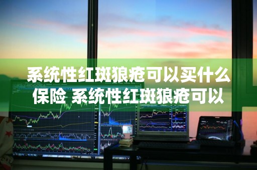 系统性红斑狼疮可以买什么保险 系统性红斑狼疮可以买什么保险好