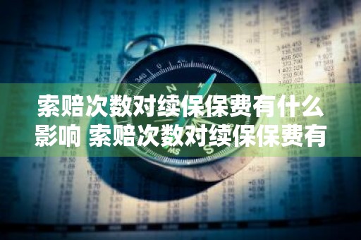 索赔次数对续保保费有什么影响 索赔次数对续保保费有什么影响吗