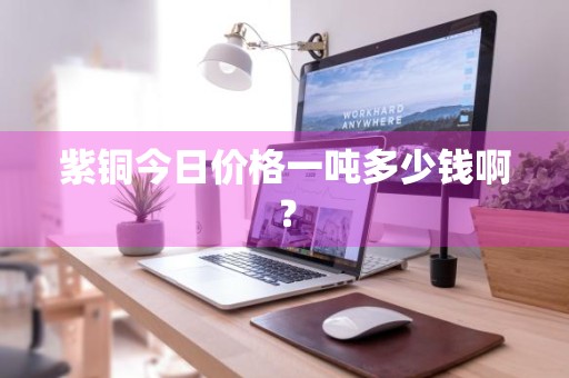 紫铜今日价格一吨多少钱啊？