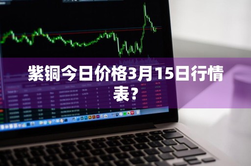 紫铜今日价格3月15日行情表？