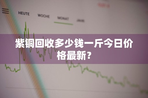 紫铜回收多少钱一斤今日价格最新?