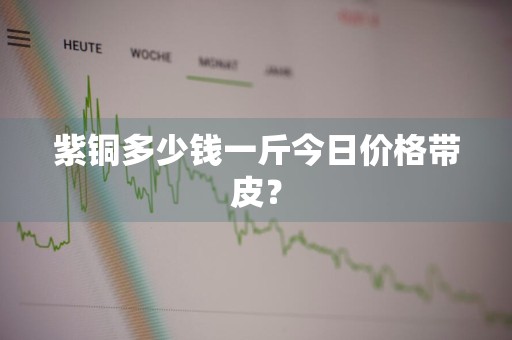紫铜多少钱一斤今日价格带皮？