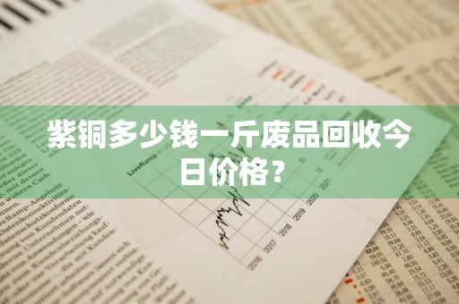 紫铜多少钱一斤废品回收今日价格？