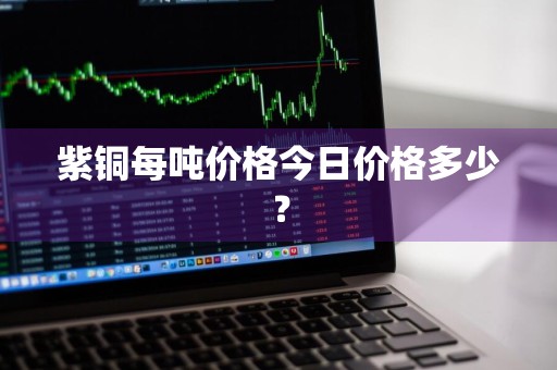 紫铜每吨价格今日价格多少?