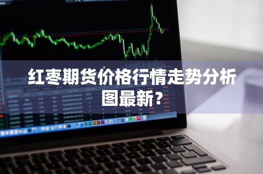 红枣期货价格行情走势分析图最新？