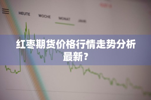 红枣期货价格行情走势分析最新？
