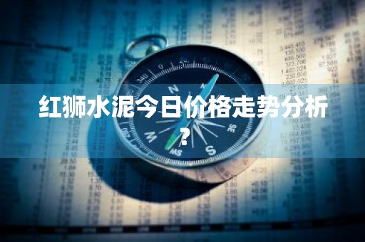 红狮水泥今日价格走势分析？