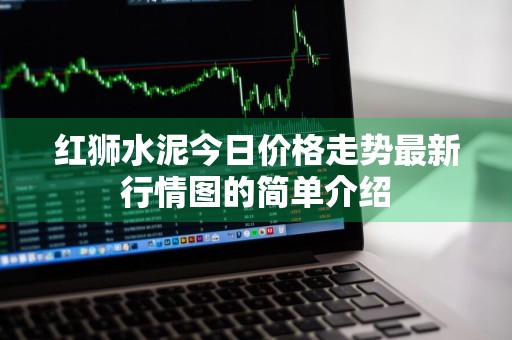 红狮水泥今日价格走势最新行情图的简单介绍