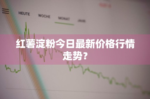 红薯淀粉今日最新价格行情走势？