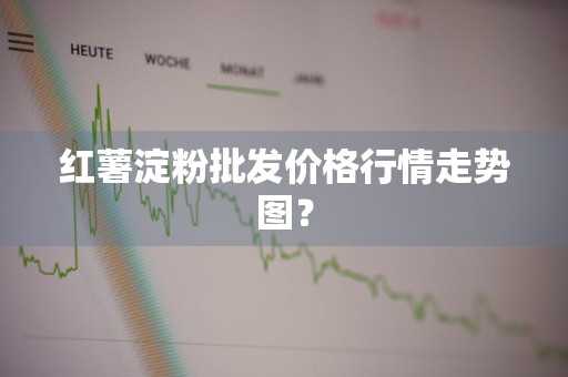 红薯淀粉批发价格行情走势图？