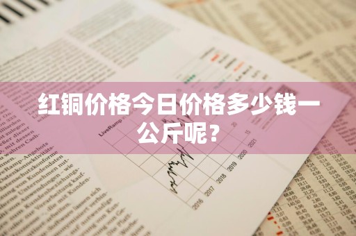 红铜价格今日价格多少钱一公斤呢？