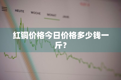 红铜价格今日价格多少钱一斤？