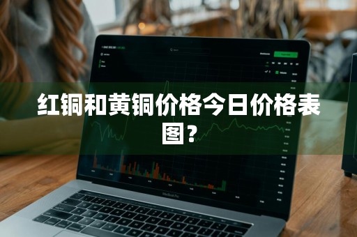 红铜和黄铜价格今日价格表图？