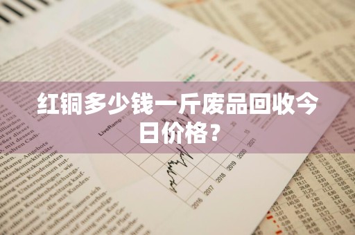 红铜多少钱一斤废品回收今日价格？