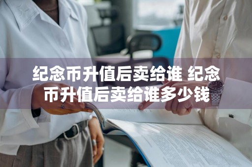 纪念币升值后卖给谁 纪念币升值后卖给谁多少钱