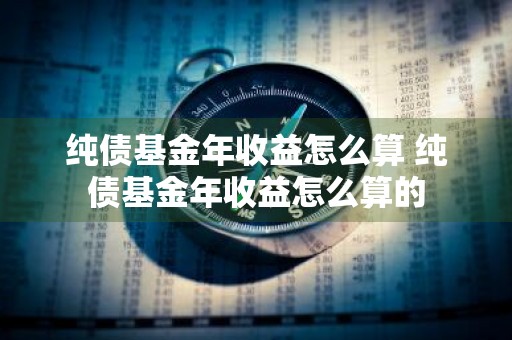 纯债基金年收益怎么算 纯债基金年收益怎么算的