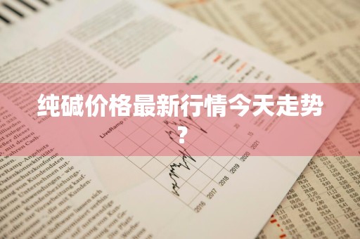 纯碱价格最新行情今天走势？