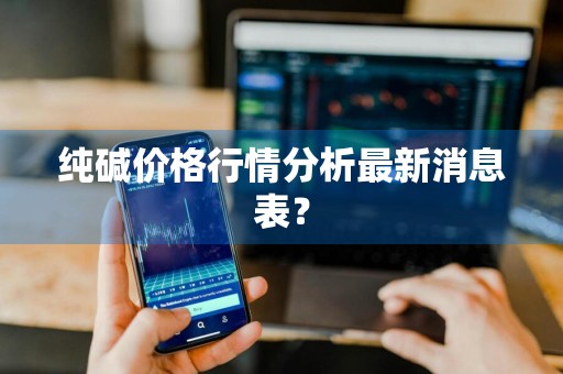 纯碱价格行情分析最新消息表？