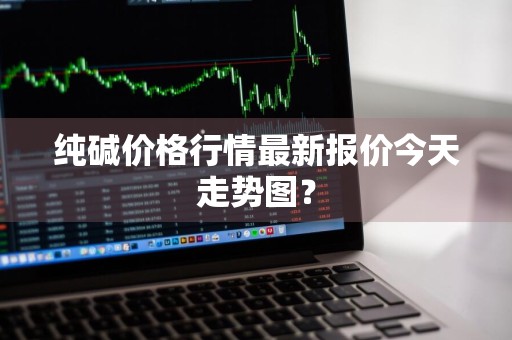 纯碱价格行情最新报价今天走势图？