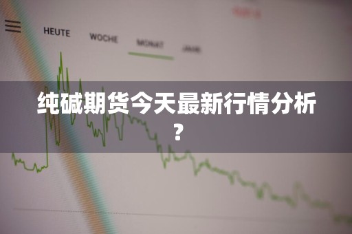 纯碱期货今天最新行情分析?