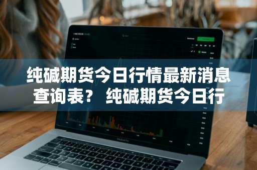 纯碱期货今日行情最新消息查询表？ 纯碱期货今日行情最新消息查询表图片
