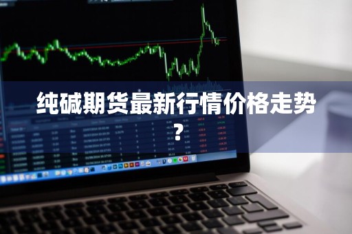 纯碱期货最新行情价格走势？