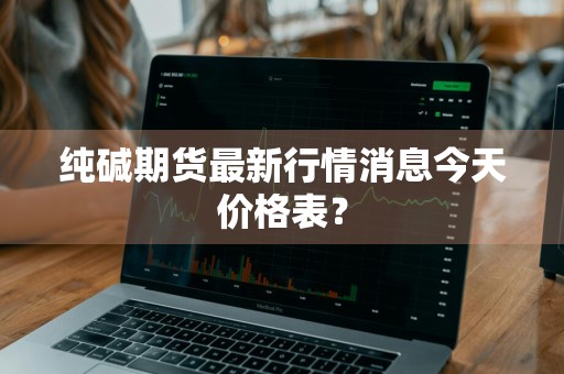 纯碱期货最新行情消息今天价格表？